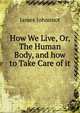 How We Live, Or, The Human Body, and how to Take Care of it, Johonnot James 