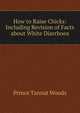 How to Raise Chicks: Including Revision of Facts about White Diarrhoea, Prince Tannat Woods 
