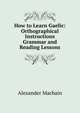 How to Learn Gaelic: Orthographical Instructions Grammar and Reading Lessons, Alexander Macbain 