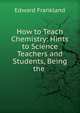 How to Teach Chemistry: Hints to Science Teachers and Students, Being the ., Edward Frankland 