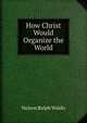 How Christ Would Organize the World, Nelson Ralph Waldo 