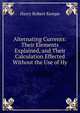 Alternating Currents: Their Elements Explained, and Their Calculation Effected Without the Use of Hy, Harry Robert Kempe 