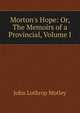 Morton's Hope: Or, The Memoirs of a Provincial, Volume I, Motley, John Lothrop, 1814-1877 