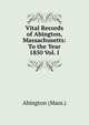 Vital Records of Abington, Massachusetts: To the Year 1850 Vol. I, Abington (Mass.) 
