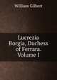 Lucrezia Borgia, Duchess of Ferrara. Volume I, Gilbert William 