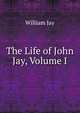 The Life of John Jay, Volume I, Jay, William 