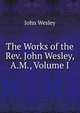 The Works of the Rev. John Wesley, A.M., Volume I, John Wesley 