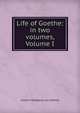 Life of Goethe: in two volumes, Volume I, Johann Wolfgang von Goethe 