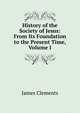 History of the Society of Jesus: From Its Foundation to the Present Time, Volume I, James Clements 