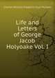 Life and Letters of George Jacob Holyoake Vol. I, Charles William Frederick Goss McCabe 