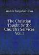 The Christian Taught by the Church's Services Vol. I, Hook Walter Farquhar 