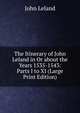 The Itinerary of John Leland in Or about the Years 1535-1543: Parts I to XI (Large Print Edition), John Leland 