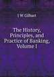 The History, Principles, and Practice of Banking, Volume I, J W Gilbart 