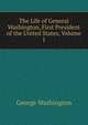 The Life of General Washington, First President of the United States, Volume I, George Washington 