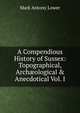 A Compendious History of Sussex: Topographical, Arch?ological & Anecdotical Vol. I, Mark Antony Lower 
