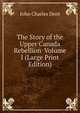 The Story of the Upper Canada Rebellion Volume I (Large Print Edition), John Charles Dent 