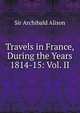 Travels in France, During the Years 1814-15: Vol. II, Alison, Archibald Sir 