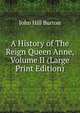A History of The Reign Queen Anne, Volume II (Large Print Edition), John Hill Burton 