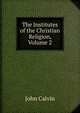 The Institutes of the Christian Religion, Volume 2, John Calvin 