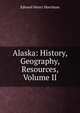 Alaska: History, Geography, Resources, Volume II, Edward Henry Harriman 