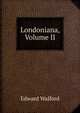Londoniana, Volume II, Edward Walford 