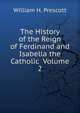 The History of the Reign of Ferdinand and Isabella the Catholic Volume 2, William H. Prescott 