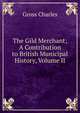 The Gild Merchant; A Contribution to British Municipal History, Volume II, Gross Charles 
