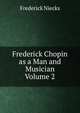 Frederick Chopin as a Man and Musician Volume 2, Frederick Niecks 