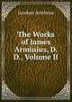 The Works of James Arminius, D. D., Volume II, Jacobus Arminius 