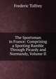 The Sportsman in France: Comprising a Sporting Ramble Through Picardy and Normandy, Volume II, Frederic Tolfrey 