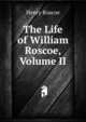 The Life of William Roscoe, Volume II, Henry Roscoe 