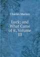 Luck; and What Came of it, Volume III, Charles Mackay 