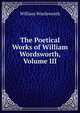 The Poetical Works of William Wordsworth, Volume III, Wordsworth William 