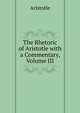 The Rhetoric of Aristotle with a Commentary, Volume III, Аристотель 