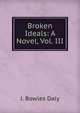 Broken Ideals: A Novel, Vol. III, J. Bowles Daly 