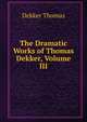 The Dramatic Works of Thomas Dekker, Volume III, Dekker, Thomas, ca. 1572-1632 