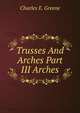 Trusses And Arches Part III Arches, Charles E. Greene 