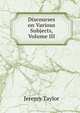 Discourses on Various Subjects, Volume III, Jeremy Taylor 