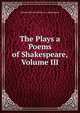 The Plays a Poems of Shakespeare, Volume III, Edmond Malone Edited by A. Shakespeare 