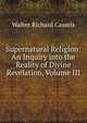 Supernatural Religion: An Inquiry into the Reality of Divine Revelation, Volume III, Walter Richard Cassels 