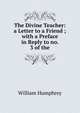 The Divine Teacher: a Letter to a Friend ; with a Preface in Reply to no. 3 of the, William Humphrey 