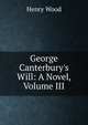George Canterbury's Will: A Novel, Volume III, Henry Wood 