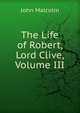The Life of Robert, Lord Clive, Volume III, John Malcolm 