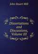 Dissertations and Discussions, Volume III, John Stuart Mill 