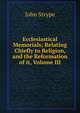 Ecclesiastical Memorials; Relating Chiefly to Religion, and the Reformation of it, Volume III, John Strype 