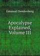 Apocalypse Explained, Volume III, Swedenborg, Emanuel, 1688-1772 