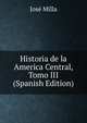 Historia de la America Central, Tomo III (Spanish Edition), Jose Milla 