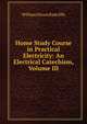 Home Study Course in Practical Electricity: An Electrical Catechism, Volume III, William Hiram Radcliffe 