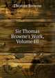 Sir Thomas Browne's Work, Volume III, Brown, Thomas 