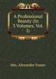 A Professional Beauty (In 3 Volumes, Vol. I), Mrs. Alexander Fraser 